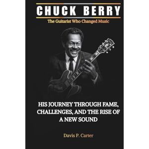 Carter, Davis P. CHUCK BERRY The Guitarist Who Changed Music: His Journey Through Fame, Challenges, and the Rise of a New Sound Carter, Davis P. CHUCK BERRY The Guitarist Who Changed Music: His Journey Through Fame, Challenges, and the Rise of a New Sound