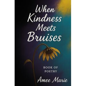 Marie, Amee When Kindness Meets Bruises: Book of Poetry Marie, Amee When Kindness Meets Bruises: Book of Poetry