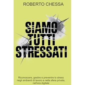 CHESSA, ROBERTO Siamo tutti stressati: Riconoscere, gestire e prevenire lo stress negli ambienti di lavoro e nella sfera privata, nell’era digitale CHESSA, ROBERTO Siamo tutti stressati: Riconoscere, gestire e prevenire lo stress negli ambienti di lavoro e nella sfera privata, nell’era digitale
