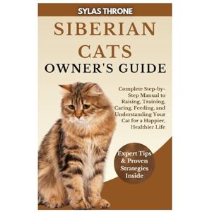 Throne, Sylas Siberian Cats Owner’s Guide: Complete Step-By-Step Manual To Raising, Training, Caring, Feeding, & Understanding Your Cat For A Happier, Healthier Life Throne, Sylas Siberian Cats Owner’s Guide: Complete Step-By-Step Manual To Raising, Training, Caring, Feeding, & Understanding Your Cat For A Happier, Healthier Life