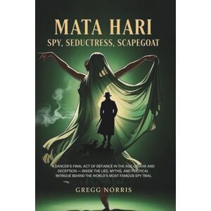 Norris, Gregg Mata Hari: Spy, Seductress, Scapegoat: A Dancer’s Final Act of Defiance in the Age of War and Deception — Inside the Lies, Myths, and Political Intrigue Behind the World’s Most Famous Spy Trial Norris, Gregg Mata Hari: Spy, Seductress, Scapegoat: A Dancer’s Final Act of Defiance in the Age of War and Deception — Inside the Lies, Myths, and Political Intrigue Behind the World’s Most Famous Spy Trial