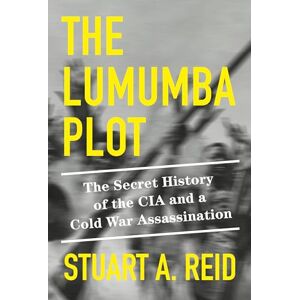Reid, Stuart A. The Lumumba Plot: The Secret History of the CIA and a Cold War Assassination Reid, Stuart A. The Lumumba Plot: The Secret History of the CIA and a Cold War Assassination
