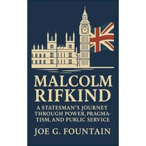 G. Fountain, Joe MALCOLM RIFKIND: A Statesman’s Journey Through Power, Pragmatism, and Public Service G. Fountain, Joe MALCOLM RIFKIND: A Statesman’s Journey Through Power, Pragmatism, and Public Service