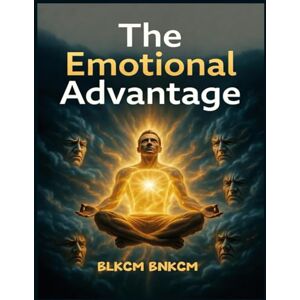 Bnkcm, Blkcm The Emotional Advantage: Your Practical Guide to Mastering Your Mind, Managing Your Feelings, and Transforming Your Life Bnkcm, Blkcm The Emotional Advantage: Your Practical Guide to Mastering Your Mind, Managing Your Feelings, and Transforming Your Life