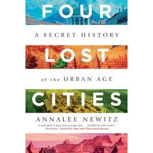 Newitz, Annalee Four Lost Cities: A Secret History of the Urban Age Newitz, Annalee Four Lost Cities: A Secret History of the Urban Age