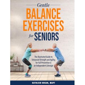 Hogan MAPT, Ms. Kathleen Gentle Balance Exercises for Seniors: The Illustrated Guide to Enhanced Strength and Agility for Fall Prevention & an Independent Lifestyle Hogan MAPT, Ms. Kathleen Gentle Balance Exercises for Seniors: The Illustrated Guide to Enhanced Strength and Agility for Fall Prevention & an Independent Lifestyle