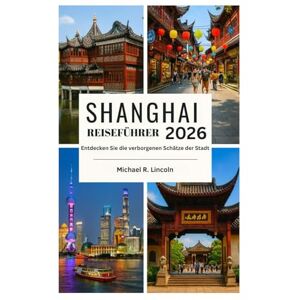 Lincoln, Michael R. SHANGHAI REISEFÜHRER: Entdecken Sie die verborgenen Schätze der Stadt Lincoln, Michael R. SHANGHAI REISEFÜHRER: Entdecken Sie die verborgenen Schätze der Stadt