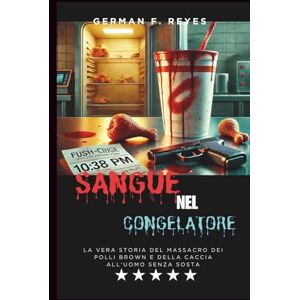 F. Reyes, German SANGUE NEL CONGELATORE: La vera storia del massacro dei polli Brown e della caccia all'uomo senza sosta F. Reyes, German SANGUE NEL CONGELATORE: La vera storia del massacro dei polli Brown e della caccia all'uomo senza sosta