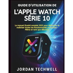 Techwell, Jordan GUIDE D'UTILISATION DE L'APPLE WATCH SÉRIE 10: Le manuel illustré complet 2025 pour débloquer et maîtriser toutes les fonctionnalités puissantes, même en tant que débutant Techwell, Jordan GUIDE D'UTILISATION DE L'APPLE WATCH SÉRIE 10: Le manuel illustré complet 2025 pour débloquer et maîtriser toutes les fonctionnalités puissantes, même en tant que débutant