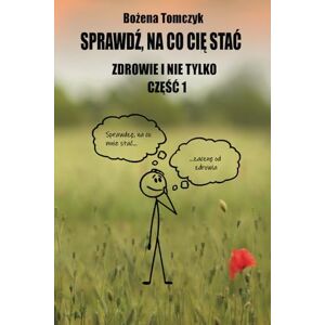 Tomczyk, Bożena Sprawdź, na co Cię stać. Zdrowie i nie tylko. Część 1: ...Aby odzyskać sprawność, spokój oraz radość życia dzięki Mocy Umysłu, Sile Świadomości: ... życia dzięki Mocy Umyslu, Sile Świadomości Tomczyk, Bożena Sprawdź, na co Cię stać. Zdrowie i nie tylko. Część 1: ...Aby odzyskać sprawność, spokój oraz radość życia dzięki Mocy Umysłu, Sile Świadomości: ... życia dzięki Mocy Umyslu, Sile Świadomości