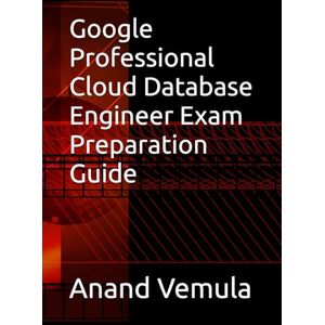 Vemula, Anand Google Professional Cloud Database Engineer Exam Preparation Guide Vemula, Anand Google Professional Cloud Database Engineer Exam Preparation Guide