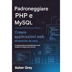 Grey, Asher Padroneggiare PHP e MySQL: Crea applicazioni Web dinamiche da zero Una guida pratica per principianti per creare progetti di sviluppo web concreti Grey, Asher Padroneggiare PHP e MySQL: Crea applicazioni Web dinamiche da zero Una guida pratica per principianti per creare progetti di sviluppo web concreti