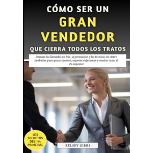 Gibbs, Kelsey Cómo Ser Un Gran Vendedor Que Cierra Todos Los Tratos: Domine las llamadas en frío, la persuasión y las técnicas de cierre probadas para ganar clientes y vender como el 1% superior Gibbs, Kelsey Cómo Ser Un Gran Vendedor Que Cierra Todos Los Tratos: Domine las llamadas en frío, la persuasión y las técnicas de cierre probadas para ganar clientes y vender como el 1% superior