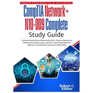 Kiblier, Robert C. CompTIA Network+ N10-009 Complete Study Guide: Comprehensive Exam Review with 800+ Practice Questions, Performance-Based Labs, and All-in-One ... Network+ Certification Success in 2025–2026 Kiblier, Robert C. CompTIA Network+ N10-009 Complete Study Guide: Comprehensive Exam Review with 800+ Practice Questions, Performance-Based Labs, and All-in-One ... Network+ Certification Success in 2025–2026