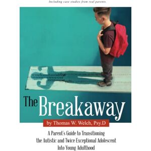 Welch Psy.D., Thomas W. The Breakaway: A Parent's Guide to Transitioning the Autistic and Twice Exceptional Adolescent Into Young Adulthood Welch Psy.D., Thomas W. The Breakaway: A Parent's Guide to Transitioning the Autistic and Twice Exceptional Adolescent Into Young Adulthood