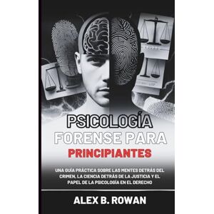 B. Rowan, Alex Psicología forense para principiantes: Una guía práctica sobre las mentes detrás del crimen, la ciencia detrás de la justicia y el papel de la psicología en el derecho B. Rowan, Alex Psicología forense para principiantes: Una guía práctica sobre las mentes detrás del crimen, la ciencia detrás de la justicia y el papel de la psicología en el derecho