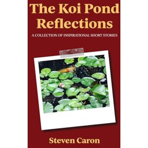 Caron, Steven The Koi Pond Reflections: A Collection of Short Stories Inspirational Short Stories for Men and Women Caron, Steven The Koi Pond Reflections: A Collection of Short Stories Inspirational Short Stories for Men and Women