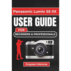 Monroe, Grayson Panasonic Lumix S5 IIX USER GUIDE For Beginners & Professionals: Unlocking Your Camera's Full Potential with Practical Tips, Settings, and Techniques for Stunning Photography and Video Monroe, Grayson Panasonic Lumix S5 IIX USER GUIDE For Beginners & Professionals: Unlocking Your Camera's Full Potential with Practical Tips, Settings, and Techniques for Stunning Photography and Video