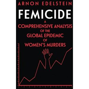 Edelstein, Arnon Femicide: A Comprehensive Analysis of the Global Epidemic of Women’s Murders Edelstein, Arnon Femicide: A Comprehensive Analysis of the Global Epidemic of Women’s Murders