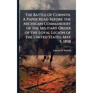 Wolcott, Laurens W The Battle of Corinth. A Paper Read Before the Michigan Commandery of the Military Order of the Loyal Legion of the United States, May 5, 1898 Wolcott, Laurens W The Battle of Corinth. A Paper Read Before the Michigan Commandery of the Military Order of the Loyal Legion of the United States, May 5, 1898