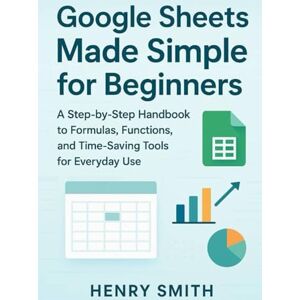 smith, Henry Google Sheets Made Simple for Beginners: A Step-by-Step Handbook to Formulas, Functions, and Time-Saving Tools for Everyday Use (Application & software tools or guide) smith, Henry Google Sheets Made Simple for Beginners: A Step-by-Step Handbook to Formulas, Functions, and Time-Saving Tools for Everyday Use (Application & software tools or guide)
