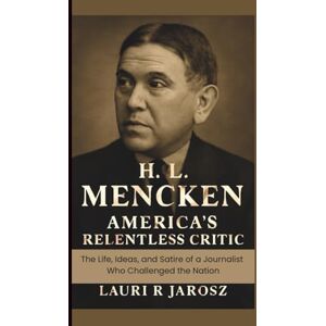 R JAROSZ, LAURI H.L MENCKEN : AMERICA’S RELENTLESS CRITIC: The Life, Ideas, and Satire of a Journalist Who Challenged the Nation R JAROSZ, LAURI H.L MENCKEN : AMERICA’S RELENTLESS CRITIC: The Life, Ideas, and Satire of a Journalist Who Challenged the Nation