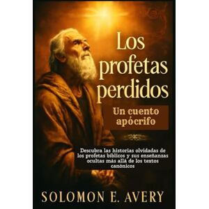 Avery Los profetas perdidos: Un cuento apócrifo: Descubra las historias olvidadas de los profetas bíblicos y sus enseñanzas ocultas más allá de los textos canónicos Avery Los profetas perdidos: Un cuento apócrifo: Descubra las historias olvidadas de los profetas bíblicos y sus enseñanzas ocultas más allá de los textos canónicos