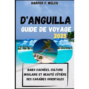 Welch, Harper F. GUIDE DE VOYAGE D'ANGUILLA 2025: Baies cachées, culture insulaire et beauté côtière des Caraïbes orientales Welch, Harper F. GUIDE DE VOYAGE D'ANGUILLA 2025: Baies cachées, culture insulaire et beauté côtière des Caraïbes orientales