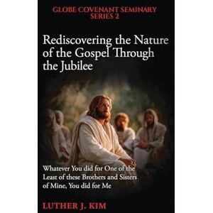 J Kim, Luther Rediscovering the Nature of the Gospel through the Jubilee: Whatever You did for One of the Least of these Brothers and Sisters of Mine, You did for Me J Kim, Luther Rediscovering the Nature of the Gospel through the Jubilee: Whatever You did for One of the Least of these Brothers and Sisters of Mine, You did for Me