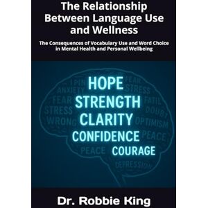 King, Dr. Robbie The Relationship Between Language Use and Wellness: The Consequences of Vocabulary Use and Word Choice in Mental Health and Personal Wellbeing King, Dr. Robbie The Relationship Between Language Use and Wellness: The Consequences of Vocabulary Use and Word Choice in Mental Health and Personal Wellbeing