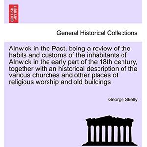 Skelly, George Alnwick in the Past, Being a Review of the Habits and Customs of the Inhabitants of Alnwick in the Early Part of the 18th Century, Together with an ... Places of Religious Worship and Old Buildings Skelly, George Alnwick in the Past, Being a Review of the Habits and Customs of the Inhabitants of Alnwick in the Early Part of the 18th Century, Together with an ... Places of Religious Worship and Old Buildings
