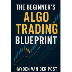Van Der Post, Hayden The Beginner’s Algo Trading Blueprint: How Anyone Can Build Automated Trading Systems Without a Finance Degree: A Comprehensive Guide Van Der Post, Hayden The Beginner’s Algo Trading Blueprint: How Anyone Can Build Automated Trading Systems Without a Finance Degree: A Comprehensive Guide
