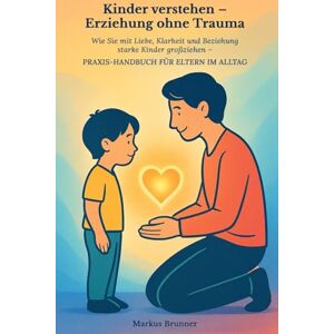 Brunner, Markus Christian Matthias Kinder verstehen – Erziehung ohne Trauma: Wie Sie mit Liebe, Klarheit und Beziehung starke Kin-der großziehen – Praxis-Handbuch für Eltern im Alltag ... Selbstheilung und spirituelle Heilarbeit) Brunner, Markus Christian Matthias Kinder verstehen – Erziehung ohne Trauma: Wie Sie mit Liebe, Klarheit und Beziehung starke Kin-der großziehen – Praxis-Handbuch für Eltern im Alltag ... Selbstheilung und spirituelle Heilarbeit)