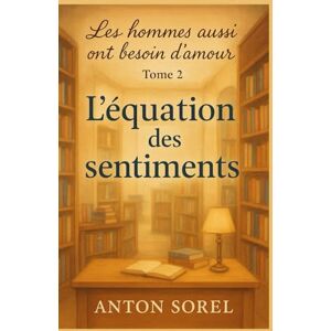 SOREL, Anton Les hommes aussi ont besoin d’amour Tome 2 L’équation des sentiments: Une lecture qui serre le cœur, apaise, et rappelle qu’aimer, c’est accepter de ... c'est accepter de traverser ensemble SOREL, Anton Les hommes aussi ont besoin d’amour Tome 2 L’équation des sentiments: Une lecture qui serre le cœur, apaise, et rappelle qu’aimer, c’est accepter de ... c'est accepter de traverser ensemble