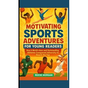 MORGAN, REESE MOTIVATING SPORTS ADVENTURES FOR YOUNG READERS: How 6 World-class and Outstanding Athletes Conquered Adversity to Reach the Top MORGAN, REESE MOTIVATING SPORTS ADVENTURES FOR YOUNG READERS: How 6 World-class and Outstanding Athletes Conquered Adversity to Reach the Top