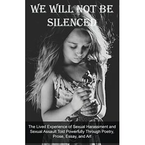 Ray, Christine E. We Will Not Be Silenced: The Lived Experience of Sexual Harassment and Sexual Assault Told Powerfully Through Poetry, Prose, Essay, and Art Ray, Christine E. We Will Not Be Silenced: The Lived Experience of Sexual Harassment and Sexual Assault Told Powerfully Through Poetry, Prose, Essay, and Art