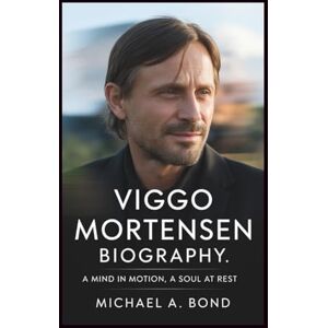 A. Bond, Michael VIGGO MORTENSEN BIOGRAPHY: A Mind in Motion, A Soul at Rest A. Bond, Michael VIGGO MORTENSEN BIOGRAPHY: A Mind in Motion, A Soul at Rest