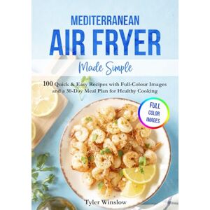 Winslow, Tyler Mediterranean Air Fryer Made Simple: 100 Quick & Easy Recipes with Full-Colour Images and a 30-Day Meal Plan for Healthy Cooking Winslow, Tyler Mediterranean Air Fryer Made Simple: 100 Quick & Easy Recipes with Full-Colour Images and a 30-Day Meal Plan for Healthy Cooking