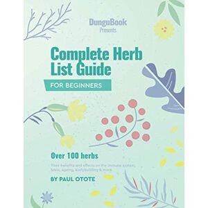 Otote, Paul Complete Herb List Guide: Over 100 herbs; their benefits and effects on the immune system, brain, ageing, bodybuilding and more Otote, Paul Complete Herb List Guide: Over 100 herbs; their benefits and effects on the immune system, brain, ageing, bodybuilding and more
