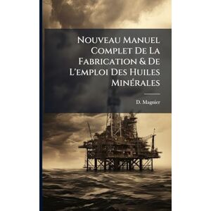 Magnier, D Nouveau Manuel Complet De La Fabrication & De L'emploi Des Huiles MinÃ(c)rales Magnier, D Nouveau Manuel Complet De La Fabrication & De L'emploi Des Huiles MinÃ(c)rales