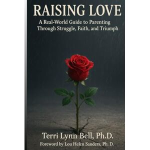 Bell Ph.D., Terri Lynn Raising Love: A Real-World Guide to Parenting Through Struggle, Faith, and Triumph Bell Ph.D., Terri Lynn Raising Love: A Real-World Guide to Parenting Through Struggle, Faith, and Triumph
