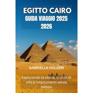 HOLDEN, GABRIELLA EGITTO CAIRO GUIDA VIAGGIO 2025 2026: Esplorando la storia, lo stile di vita e i monumenti senza tempo HOLDEN, GABRIELLA EGITTO CAIRO GUIDA VIAGGIO 2025 2026: Esplorando la storia, lo stile di vita e i monumenti senza tempo