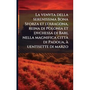 TBD La venvta della serenissima Bona Sforza et d'Aragona, reina di Polonia et dvchessa di Bari, nella magnifica città di Padoua, à uentisette di marzo TBD La venvta della serenissima Bona Sforza et d'Aragona, reina di Polonia et dvchessa di Bari, nella magnifica città di Padoua, à uentisette di marzo