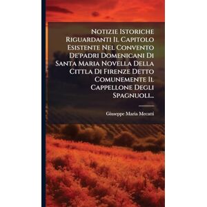 Mecatti, Giuseppe Maria Notizie Istoriche Riguardanti Il Capitolo Esistente Nel Convento De'padri Domenicani Di Santa Maria Novella Della Cittla Di Firenze Detto Comunemente Il Cappellone Degli Spagnuoli... Mecatti, Giuseppe Maria Notizie Istoriche Riguardanti Il Capitolo Esistente Nel Convento De'padri Domenicani Di Santa Maria Novella Della Cittla Di Firenze Detto Comunemente Il Cappellone Degli Spagnuoli...