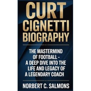 C. SALMONS, NORBERT CURT CIGNETTI BIOGRAPHY: The Mastermind of Football – A Deep Dive into the Life and Legacy of a Legendary Coach C. SALMONS, NORBERT CURT CIGNETTI BIOGRAPHY: The Mastermind of Football – A Deep Dive into the Life and Legacy of a Legendary Coach