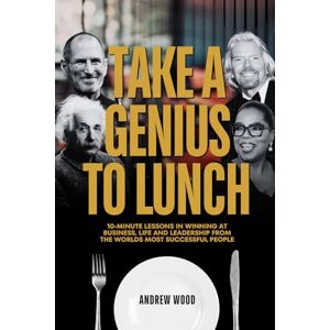 Wood, Andrew Take a Genius to Lunch: 10-Minute Lessons in Winning at Business, Life and Leadership From the Worlds Most Successful People (The Genius Series) Wood, Andrew Take a Genius to Lunch: 10-Minute Lessons in Winning at Business, Life and Leadership From the Worlds Most Successful People (The Genius Series)