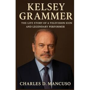 D. MANCUSO, CHARLES KELSEY GRAMMER BIOGRAPHY: The Life Story Of A Television Icon And Legendary Performer D. MANCUSO, CHARLES KELSEY GRAMMER BIOGRAPHY: The Life Story Of A Television Icon And Legendary Performer