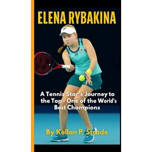 P. Strade, Kellan ELENA RYBAKINA: A Tennis Star Journey to the Top One of the World's Best Champions P. Strade, Kellan ELENA RYBAKINA: A Tennis Star Journey to the Top One of the World's Best Champions