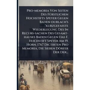 Anonymous Pro-memoria Von Seiten Des FÃ1/4rstlichen Hochstifts Speyer Gegen Baden-durlach's "kurzgefaßte Wiederlegung Des In Recurs-sachen Des Gesamt-hauses ... Pro Memoria, Die Sieben Dörfer Der Der. Anonymous Pro-memoria Von Seiten Des FÃ1/4rstlichen Hochstifts Speyer Gegen Baden-durlach's "kurzgefaßte Wiederlegung Des In Recurs-sachen Des Gesamt-hauses ... Pro Memoria, Die Sieben Dörfer Der Der.