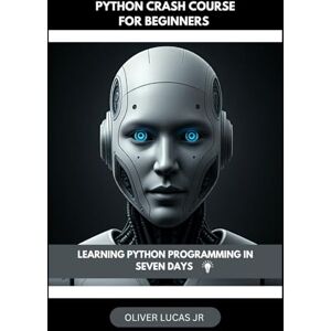 Lucas Jr, Oliver Python Crash Course For Beginners: Learning Python Programming In Seven Days: 2 (Unlocking Python: A Comprehensive Guide for All Levels) Lucas Jr, Oliver Python Crash Course For Beginners: Learning Python Programming In Seven Days: 2 (Unlocking Python: A Comprehensive Guide for All Levels)